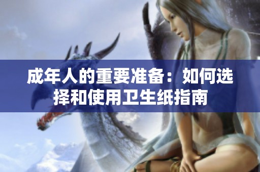 成年人的重要准备：如何选择和使用卫生纸指南