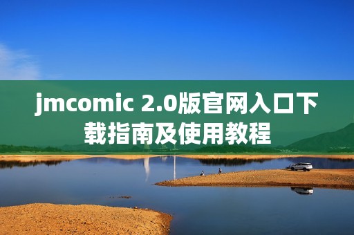 jmcomic 2.0版官网入口下载指南及使用教程