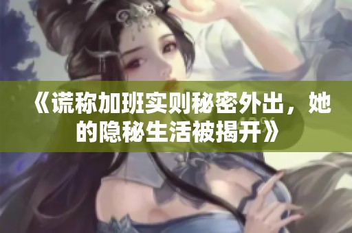 《谎称加班实则秘密外出，她的隐秘生活被揭开》