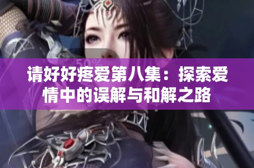 请好好疼爱第八集：探索爱情中的误解与和解之路