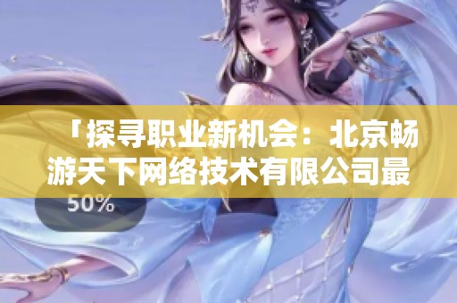 「探寻职业新机会：北京畅游天下网络技术有限公司最新招聘动态」