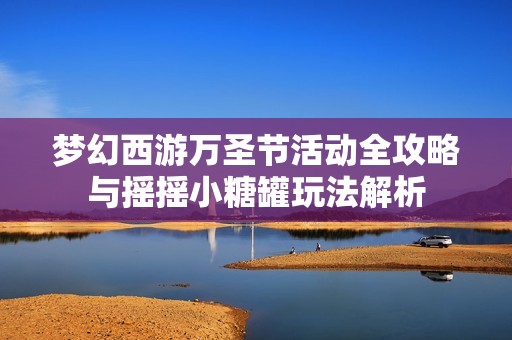 梦幻西游万圣节活动全攻略与摇摇小糖罐玩法解析