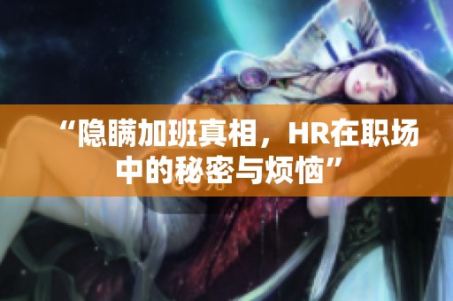 “隐瞒加班真相，HR在职场中的秘密与烦恼”