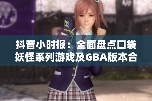 抖音小时报：全面盘点口袋妖怪系列游戏及GBA版本合集