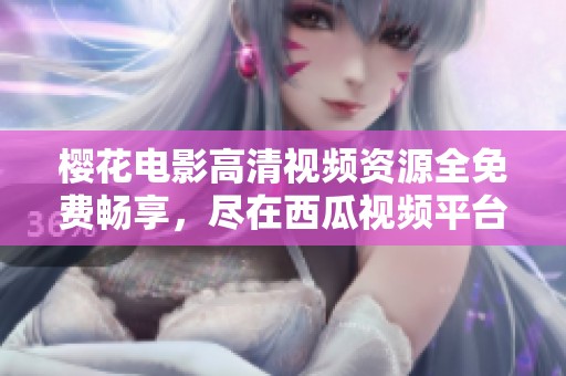 樱花电影高清视频资源全免费畅享，尽在西瓜视频平台