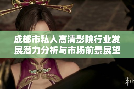 成都市私人高清影院行业发展潜力分析与市场前景展望