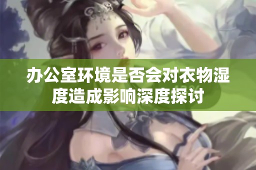 办公室环境是否会对衣物湿度造成影响深度探讨