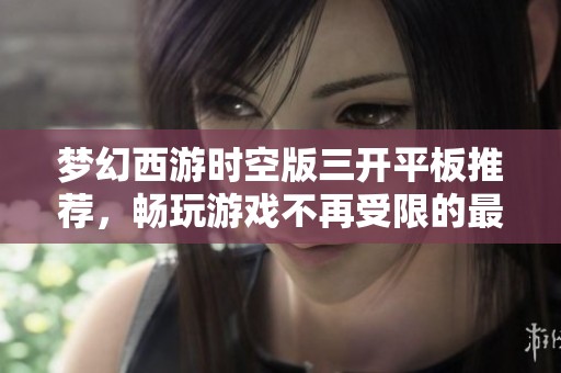 梦幻西游时空版三开平板推荐，畅玩游戏不再受限的最佳选择