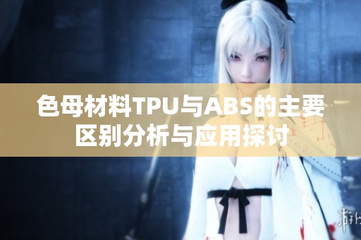 色母材料TPU与ABS的主要区别分析与应用探讨
