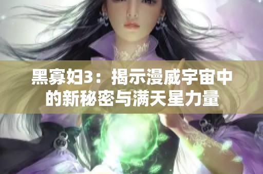 黑寡妇3：揭示漫威宇宙中的新秘密与满天星力量