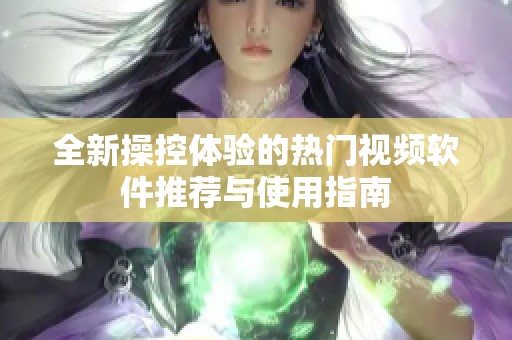 全新操控体验的热门视频软件推荐与使用指南