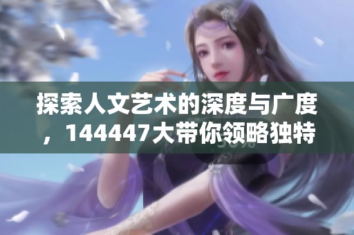 探索人文艺术的深度与广度，144447大带你领略独特视角