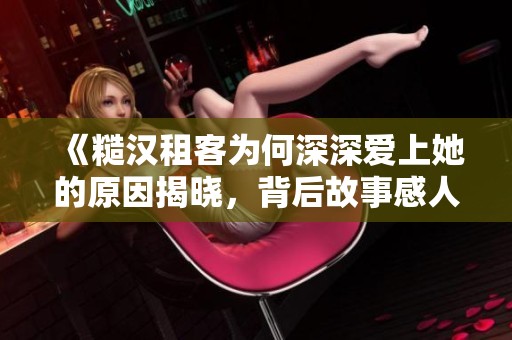 《糙汉租客为何深深爱上她的原因揭晓，背后故事感人至深》