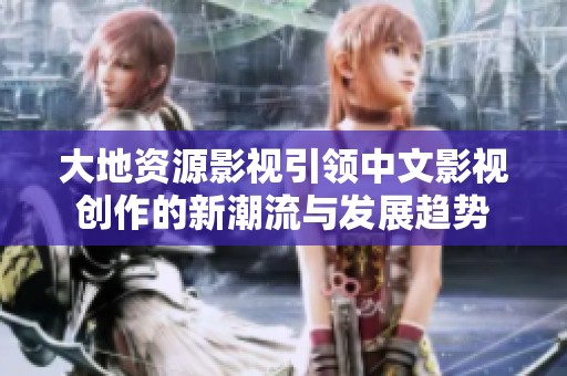 大地资源影视引领中文影视创作的新潮流与发展趋势