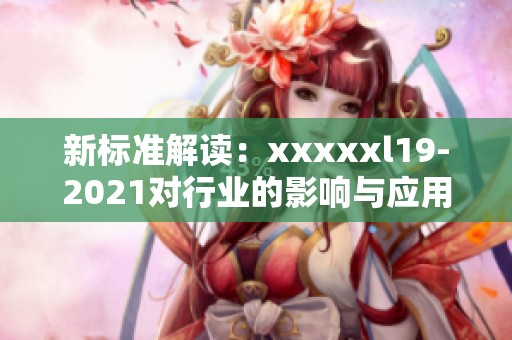 新标准解读：xxxxxl19-2021对行业的影响与应用