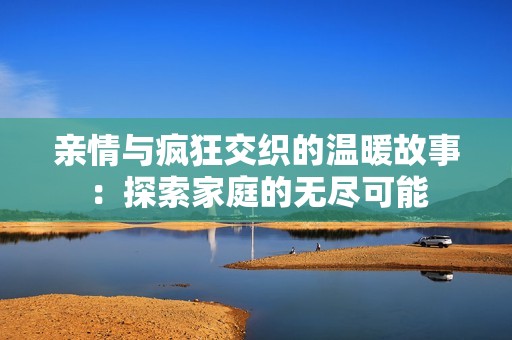 亲情与疯狂交织的温暖故事：探索家庭的无尽可能