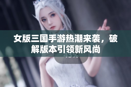 女版三国手游热潮来袭，破解版本引领新风尚