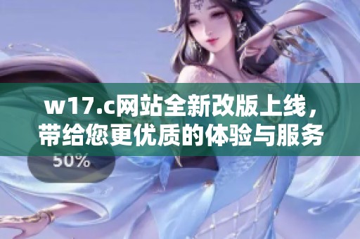 w17.c网站全新改版上线，带给您更优质的体验与服务