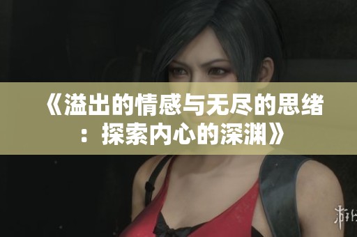 《溢出的情感与无尽的思绪：探索内心的深渊》