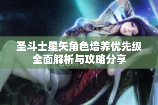 圣斗士星矢角色培养优先级全面解析与攻略分享