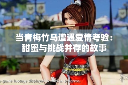 当青梅竹马遭遇爱情考验：甜蜜与挑战并存的故事