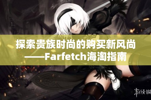 探索贵族时尚的购买新风尚——Farfetch海淘指南