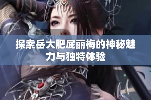 探索岳大肥屁丽梅的神秘魅力与独特体验