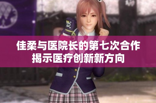 佳柔与医院长的第七次合作揭示医疗创新新方向