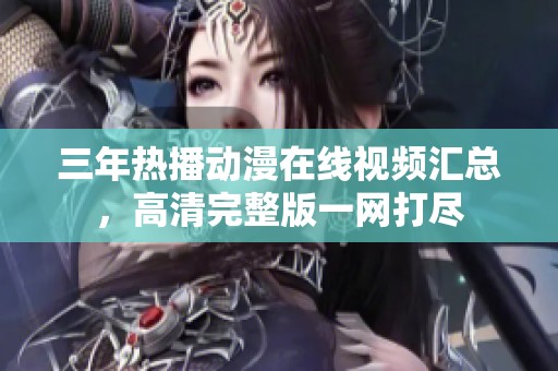 三年热播动漫在线视频汇总，高清完整版一网打尽