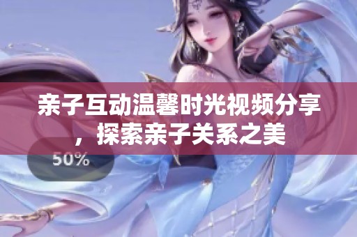 亲子互动温馨时光视频分享，探索亲子关系之美