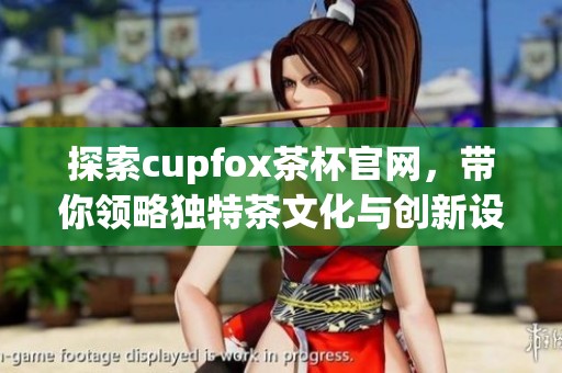 探索cupfox茶杯官网，带你领略独特茶文化与创新设计
