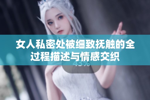 女人私密处被细致抚触的全过程描述与情感交织