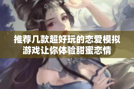 推荐几款超好玩的恋爱模拟游戏让你体验甜蜜恋情