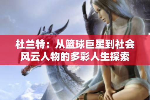 杜兰特：从篮球巨星到社会风云人物的多彩人生探索