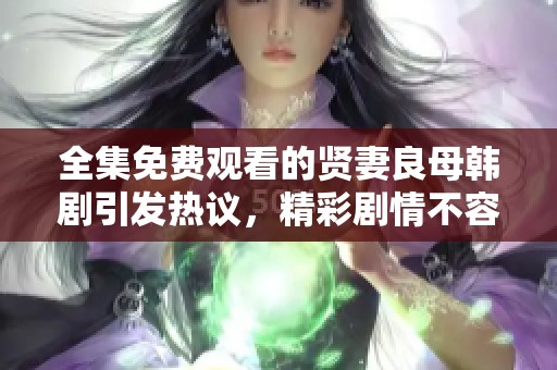 全集免费观看的贤妻良母韩剧引发热议，精彩剧情不容错过