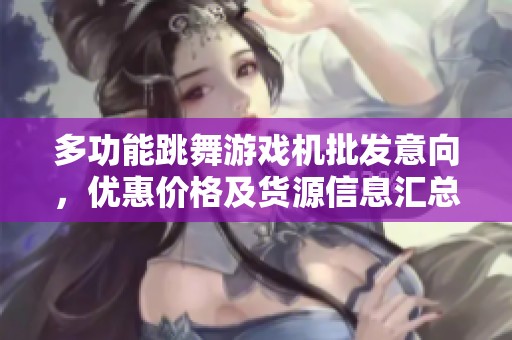 多功能跳舞游戏机批发意向，优惠价格及货源信息汇总