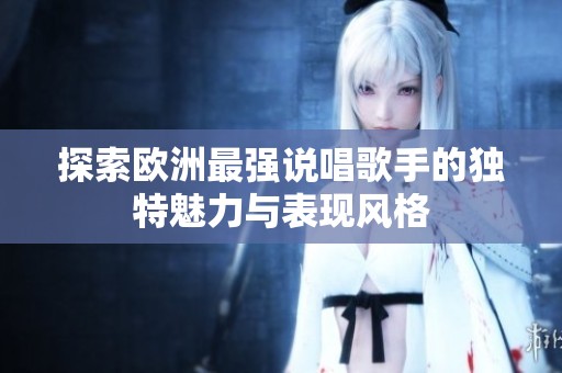 探索欧洲最强说唱歌手的独特魅力与表现风格
