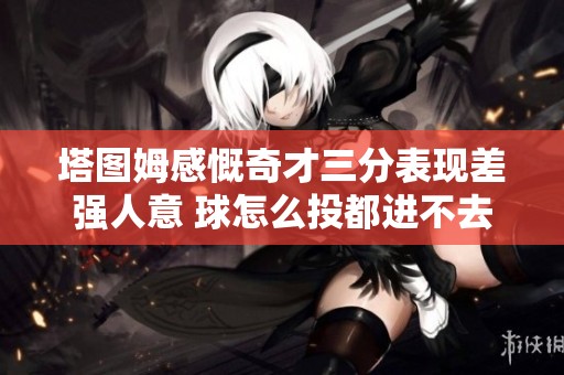 塔图姆感慨奇才三分表现差强人意 球怎么投都进不去