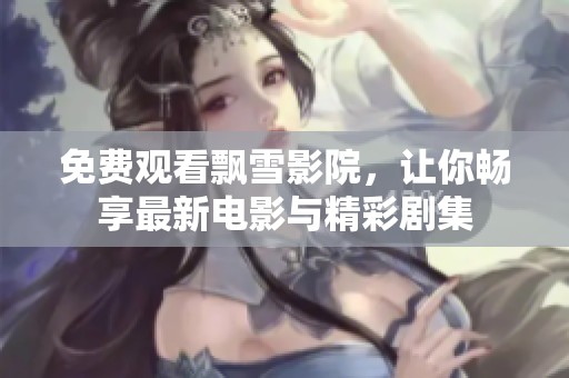 免费观看飘雪影院，让你畅享最新电影与精彩剧集
