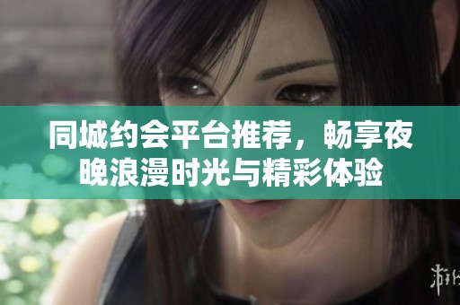同城约会平台推荐，畅享夜晚浪漫时光与精彩体验