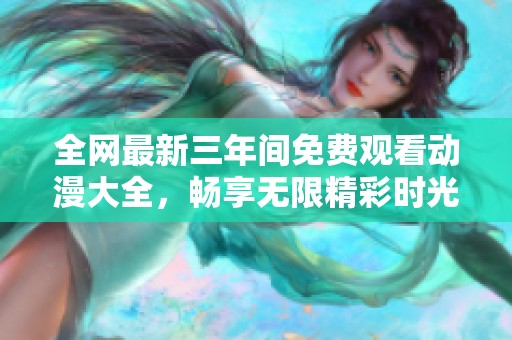 全网最新三年间免费观看动漫大全，畅享无限精彩时光