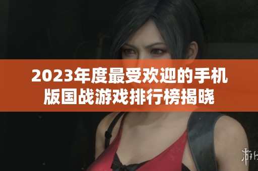 2023年度最受欢迎的手机版国战游戏排行榜揭晓