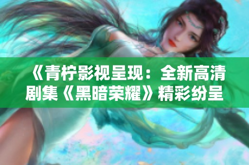 《青柠影视呈现：全新高清剧集《黑暗荣耀》精彩纷呈》
