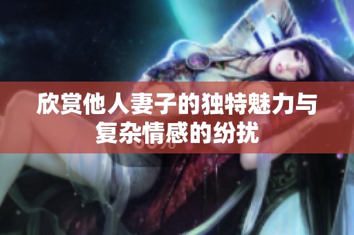 欣赏他人妻子的独特魅力与复杂情感的纷扰
