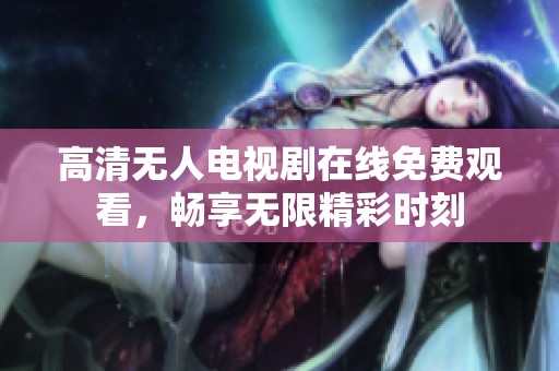 高清无人电视剧在线免费观看，畅享无限精彩时刻