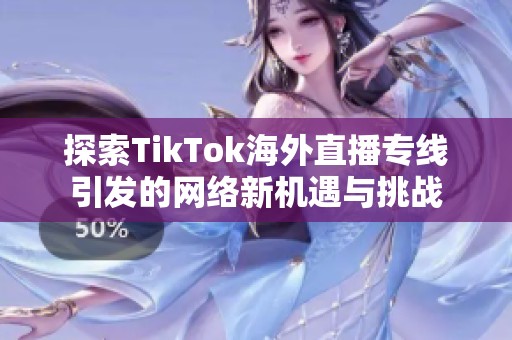 探索TikTok海外直播专线引发的网络新机遇与挑战