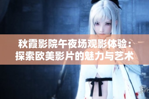 秋霞影院午夜场观影体验：探索欧美影片的魅力与艺术价值
