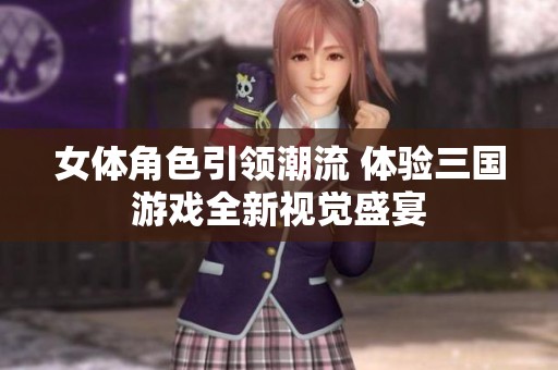 女体角色引领潮流 体验三国游戏全新视觉盛宴