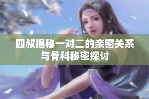 四叔揭秘一对二的亲密关系与骨科秘密探讨