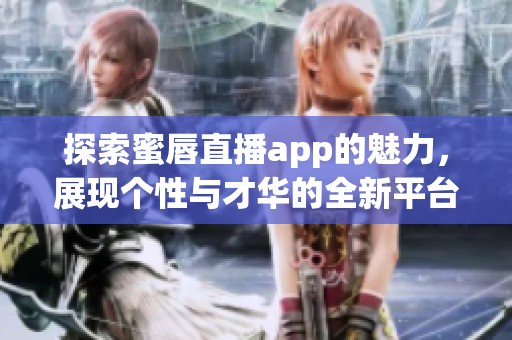 探索蜜唇直播app的魅力，展现个性与才华的全新平台